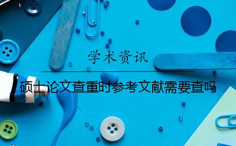硕士论文查重时参考文献需要查吗？