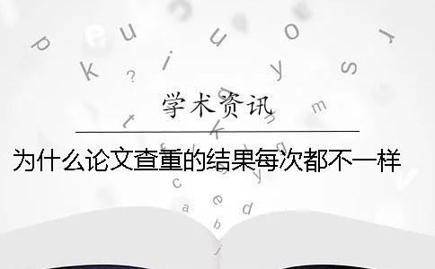 为什么论文查重的结果每次都不一样？ 论文查重出来的结果为什么是0？