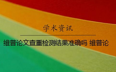 维普论文查重检测结果准确吗 维普论文检测结果未通过