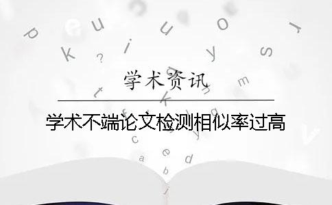 学术不端论文检测相似率过高