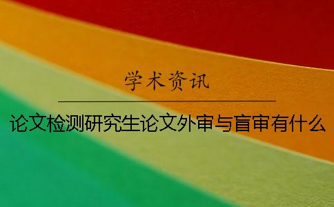 论文检测研究生论文外审与盲审有什么区别？