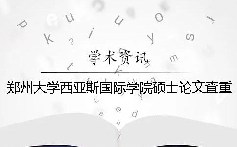 郑州大学西亚斯国际学院硕士论文查重要求及重复率
