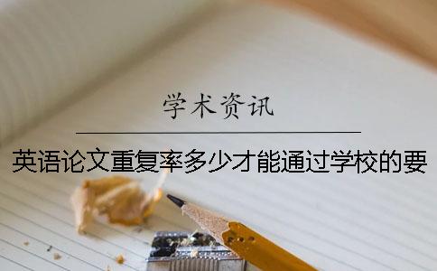 英语论文重复率多少才能通过学校的要求 英语论文重复率多少是可以的