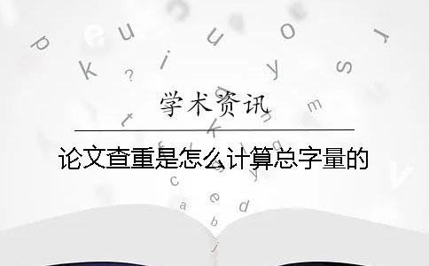 论文查重是怎么计算总字量的？