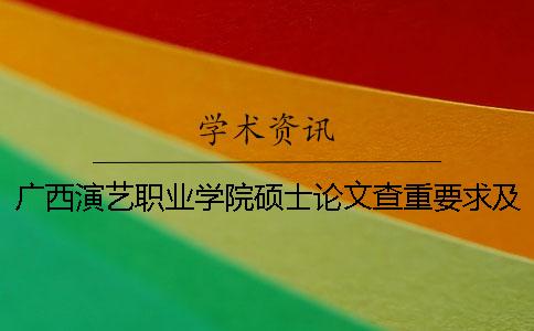 广西演艺职业学院硕士论文查重要求及重复率一
