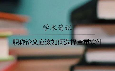 职称论文应该如何选择查重软件？