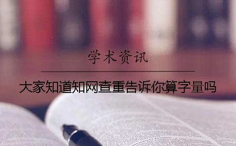 大家知道知网查重告诉你算字量吗？