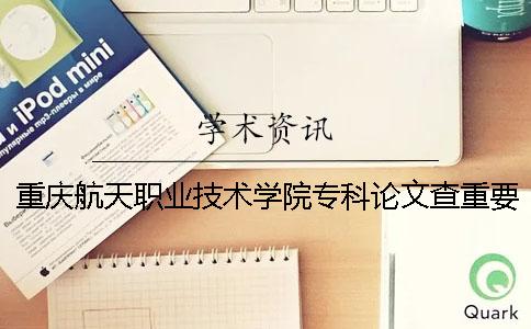 重庆航天职业技术学院专科论文查重要求及重复率 重庆航天职业技术学院在重庆专科排名