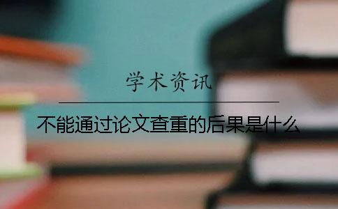 不能通过论文查重的后果是什么？