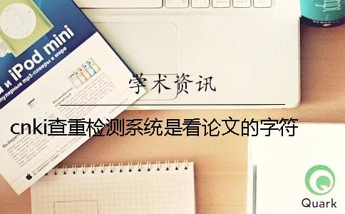 cnki查重检测系统是看论文的字符数是字符数？