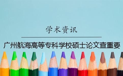 广州航海高等专科学校硕士论文查重要求及重复率一