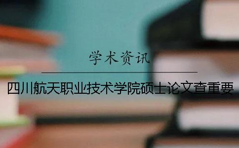 四川航天职业技术学院硕士论文查重要求及重复率