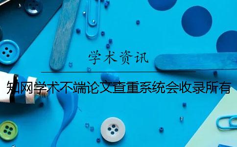 知网学术不端论文查重系统会收录所有毕业论文吗